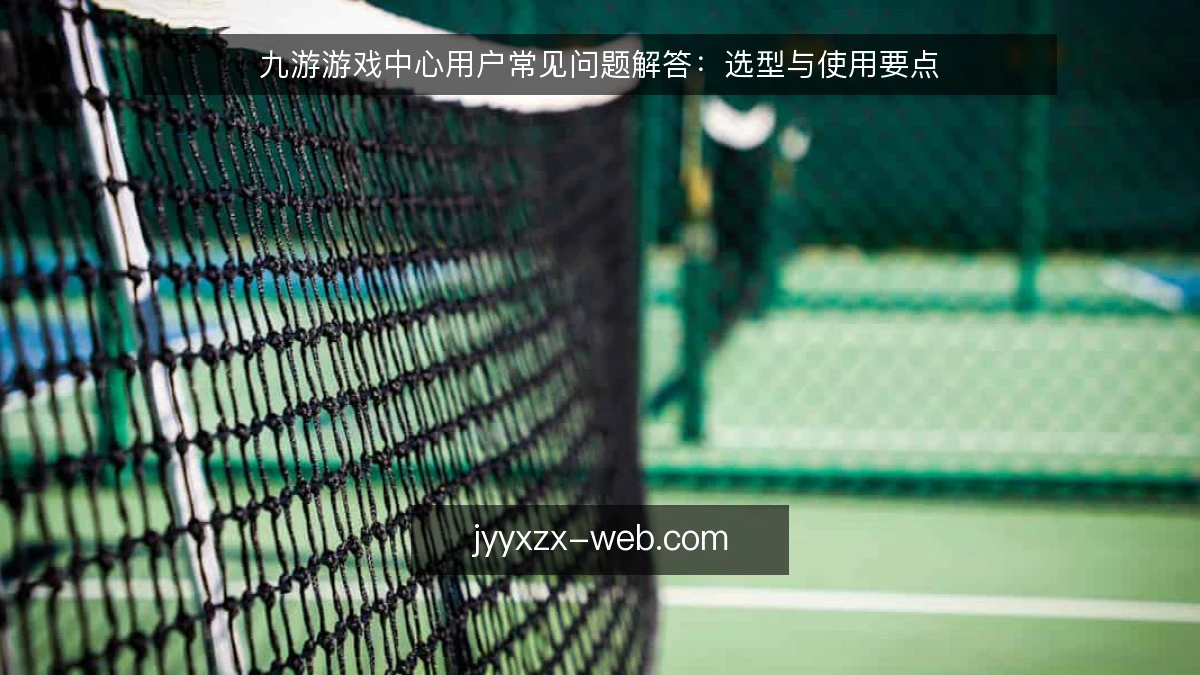 九游游戏中心用户常见问题解答:选型与使用要点