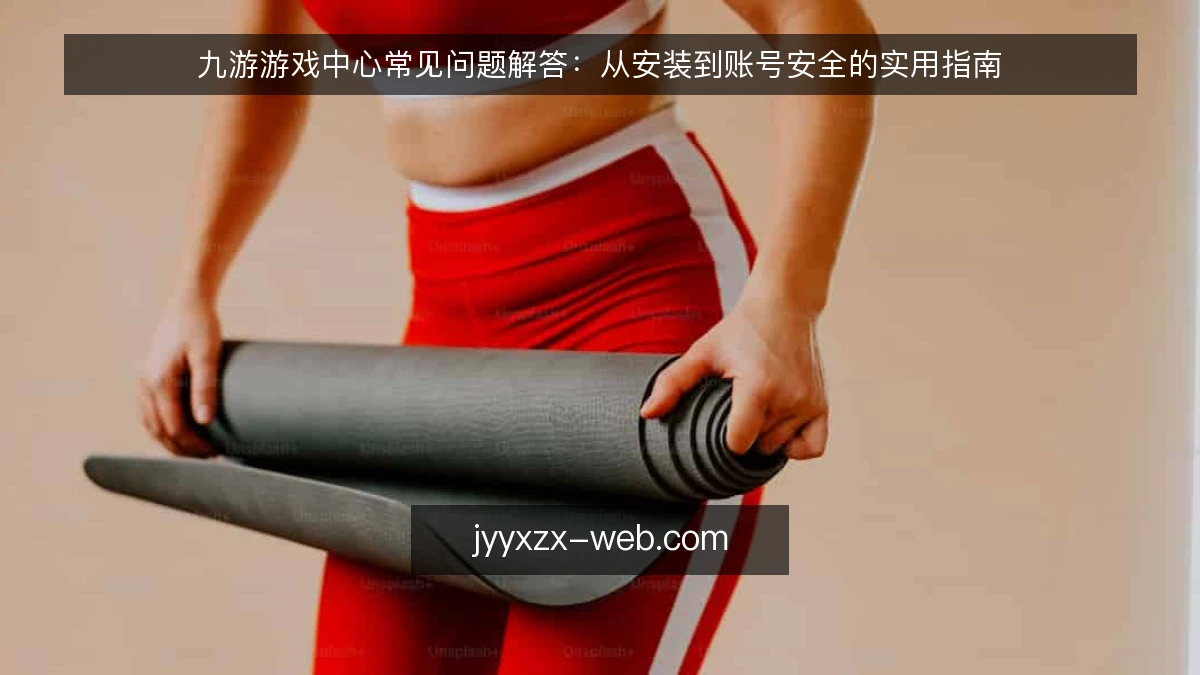 九游游戏中心常见问题解答：从安装到账号安全的实用指南