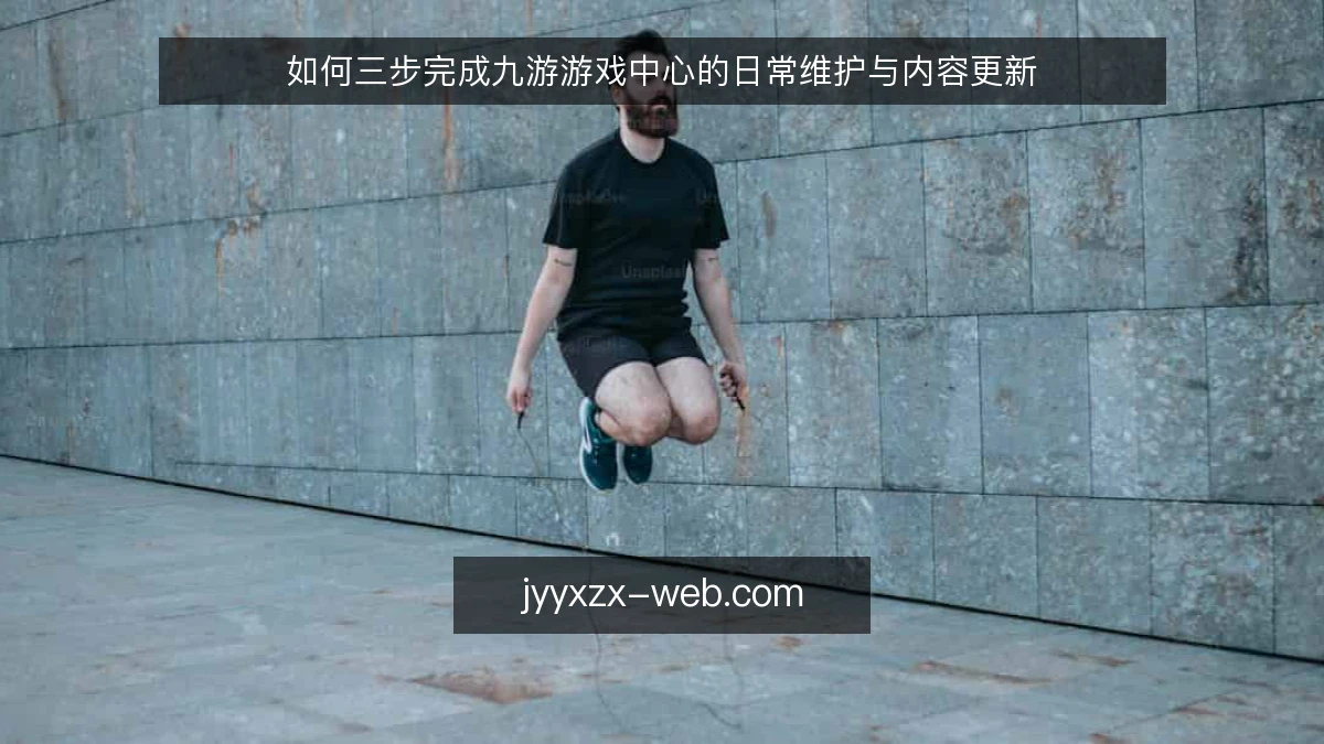 如何三步完成九游游戏中心的日常维护与内容更新