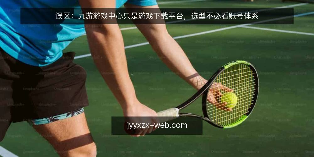 误区：九游游戏中心只是游戏下载平台，选型不必看账号体系 — 误区：九游游戏中心只是下载入口，核心功能是游戏安装 配图