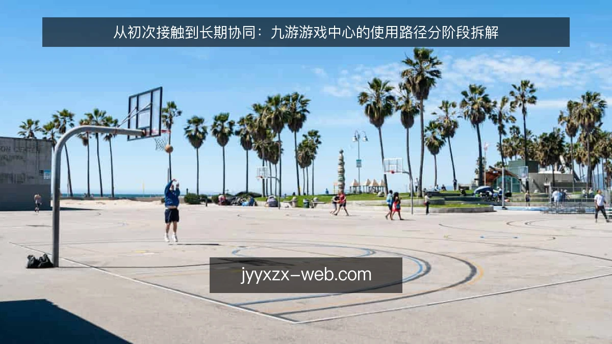 从初次接触到长期协同：九游游戏中心的使用路径分阶段拆解
