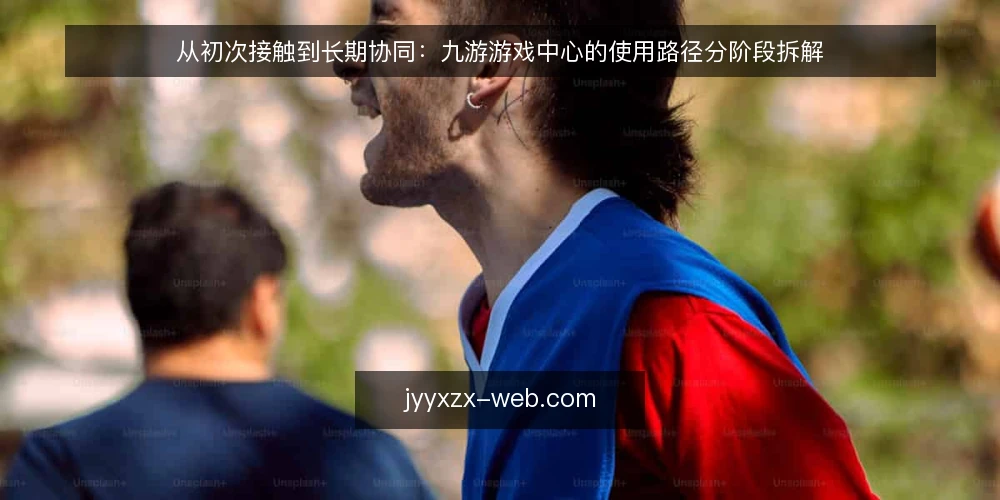 从初次接触到长期协同：九游游戏中心的使用路径分阶段拆解 — 起点盘点：先弄清九游游戏中心的使用边界 配图